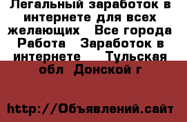 Легальный заработок в интернете для всех желающих - Все города Работа » Заработок в интернете   . Тульская обл.,Донской г.